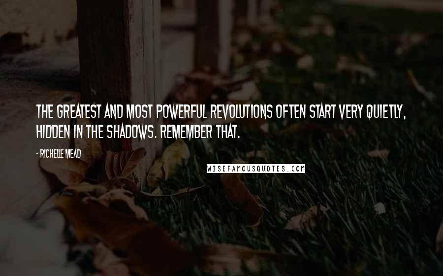 Richelle Mead Quotes: The greatest and most powerful revolutions often start very quietly, hidden in the shadows. Remember that.
