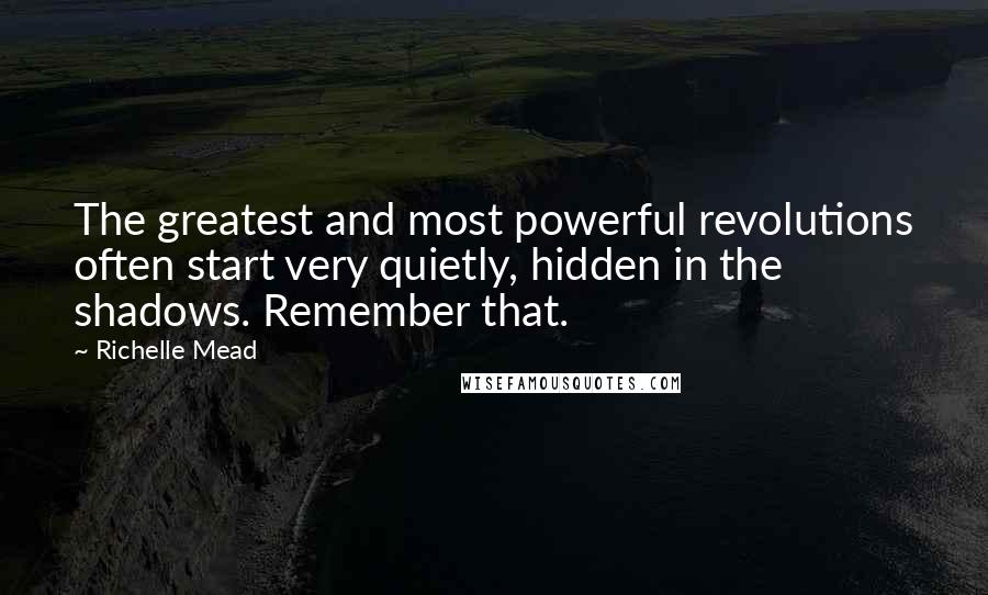 Richelle Mead Quotes: The greatest and most powerful revolutions often start very quietly, hidden in the shadows. Remember that.