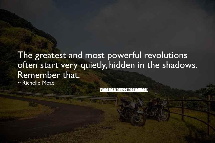 Richelle Mead Quotes: The greatest and most powerful revolutions often start very quietly, hidden in the shadows. Remember that.