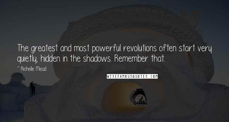 Richelle Mead Quotes: The greatest and most powerful revolutions often start very quietly, hidden in the shadows. Remember that.