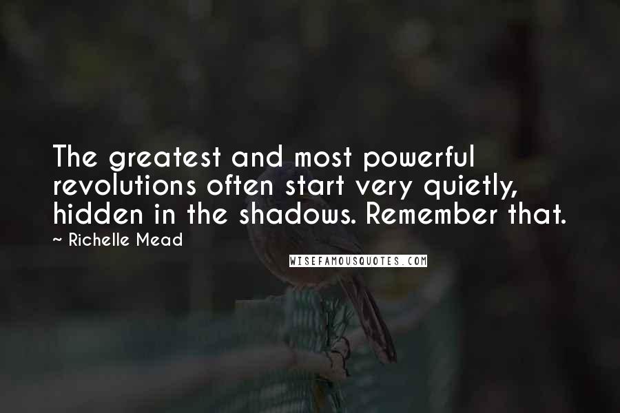 Richelle Mead Quotes: The greatest and most powerful revolutions often start very quietly, hidden in the shadows. Remember that.