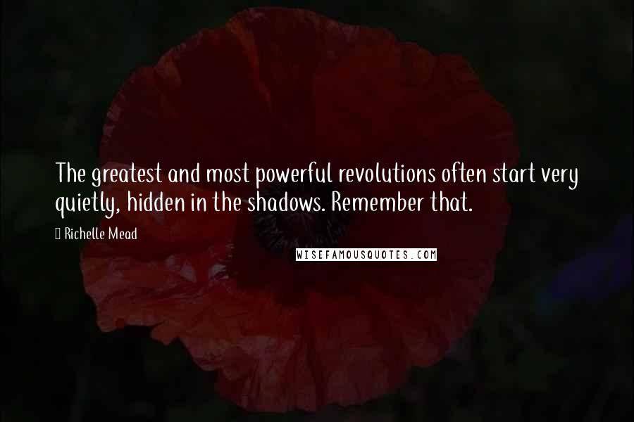 Richelle Mead Quotes: The greatest and most powerful revolutions often start very quietly, hidden in the shadows. Remember that.