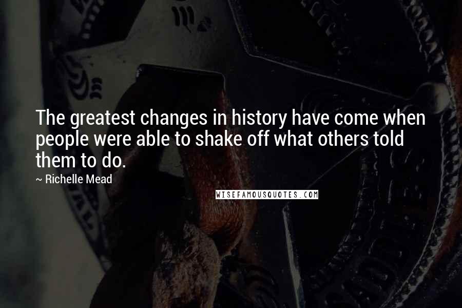 Richelle Mead Quotes: The greatest changes in history have come when people were able to shake off what others told them to do.