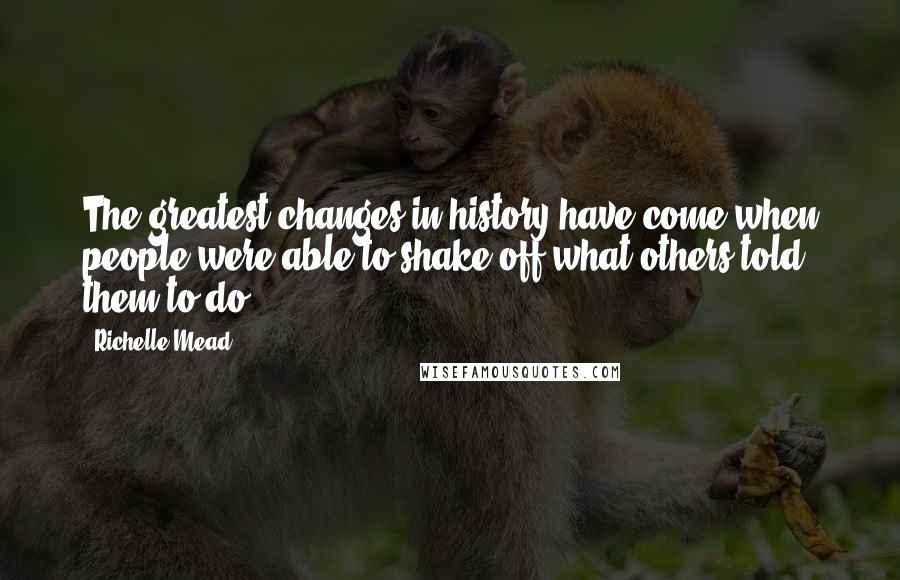 Richelle Mead Quotes: The greatest changes in history have come when people were able to shake off what others told them to do.