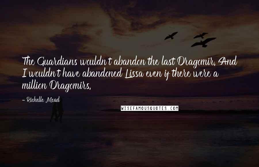Richelle Mead Quotes: The Guardians wouldn't abandon the last Dragomir. And I wouldn't have abandoned Lissa even if there were a million Dragomirs.