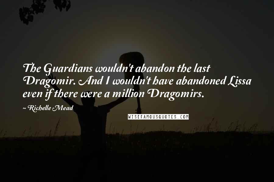 Richelle Mead Quotes: The Guardians wouldn't abandon the last Dragomir. And I wouldn't have abandoned Lissa even if there were a million Dragomirs.