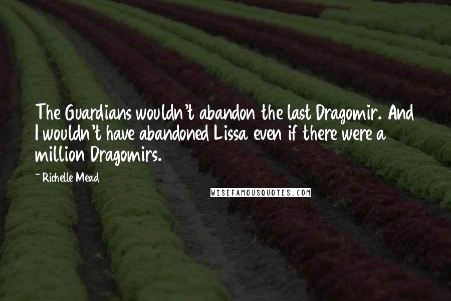 Richelle Mead Quotes: The Guardians wouldn't abandon the last Dragomir. And I wouldn't have abandoned Lissa even if there were a million Dragomirs.