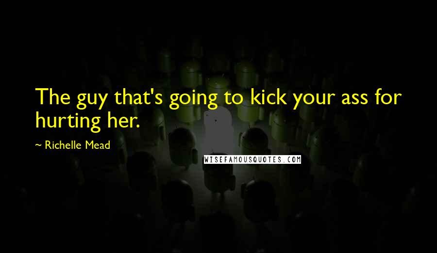 Richelle Mead Quotes: The guy that's going to kick your ass for hurting her.