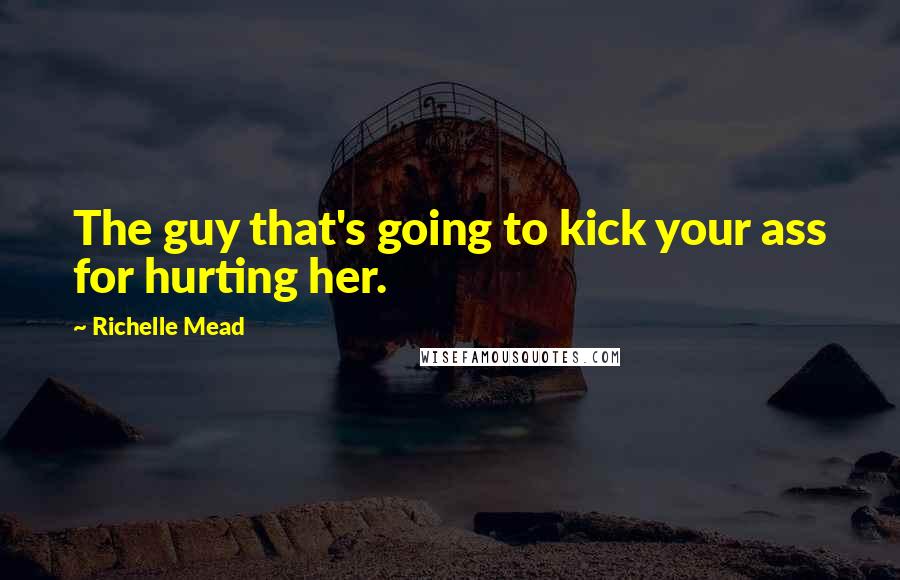 Richelle Mead Quotes: The guy that's going to kick your ass for hurting her.