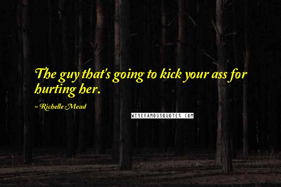 Richelle Mead Quotes: The guy that's going to kick your ass for hurting her.