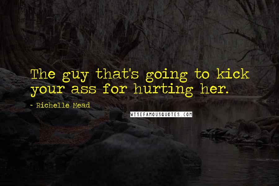 Richelle Mead Quotes: The guy that's going to kick your ass for hurting her.