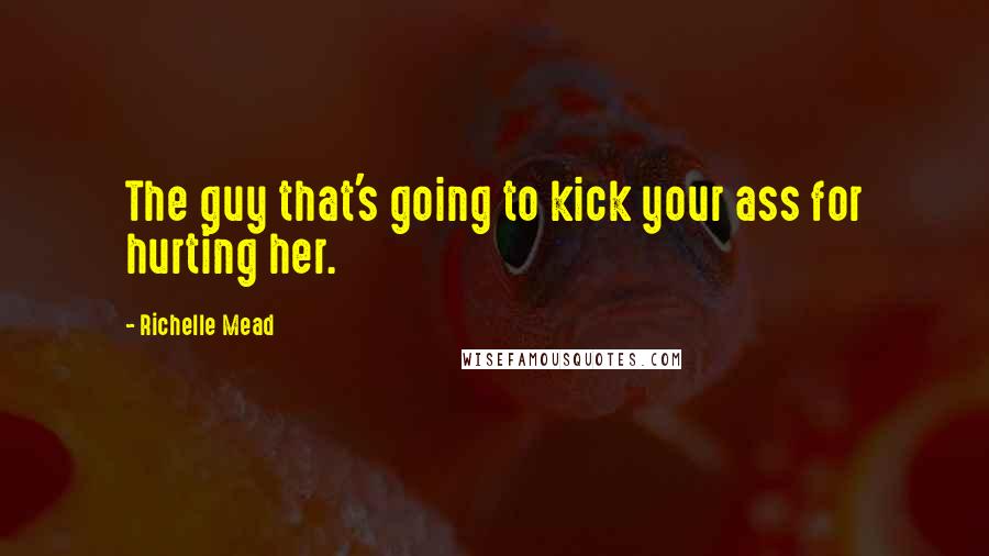 Richelle Mead Quotes: The guy that's going to kick your ass for hurting her.