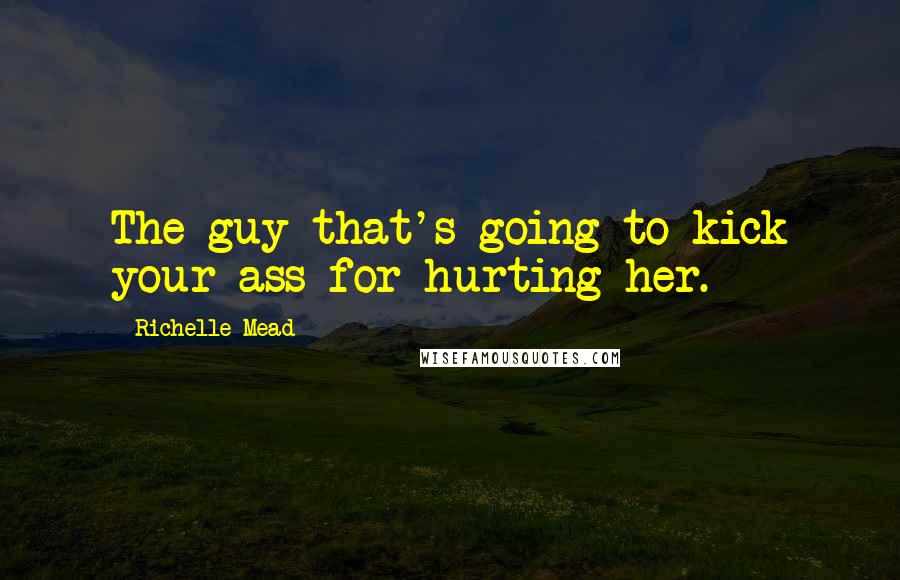 Richelle Mead Quotes: The guy that's going to kick your ass for hurting her.