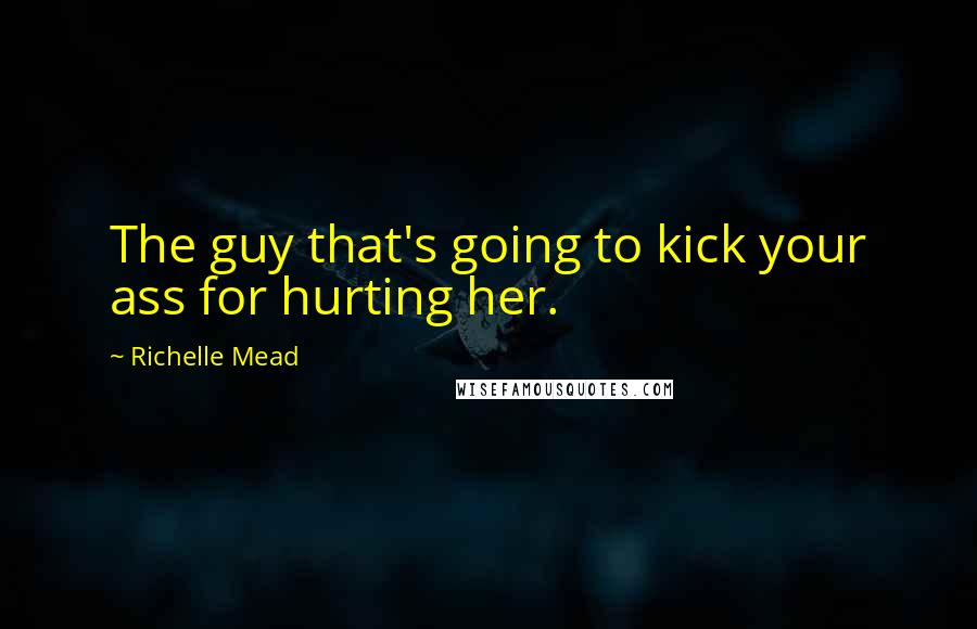 Richelle Mead Quotes: The guy that's going to kick your ass for hurting her.