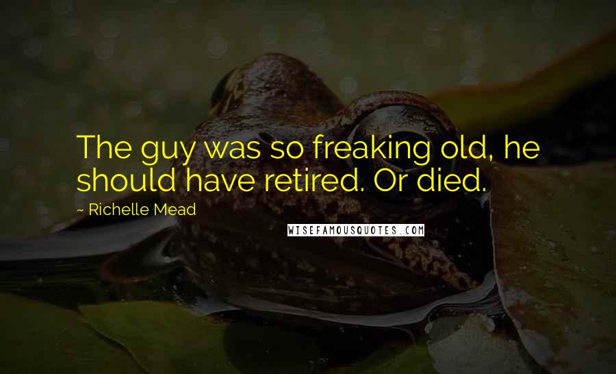 Richelle Mead Quotes: The guy was so freaking old, he should have retired. Or died.