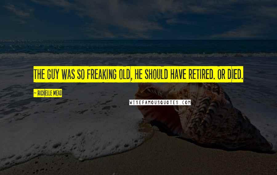 Richelle Mead Quotes: The guy was so freaking old, he should have retired. Or died.