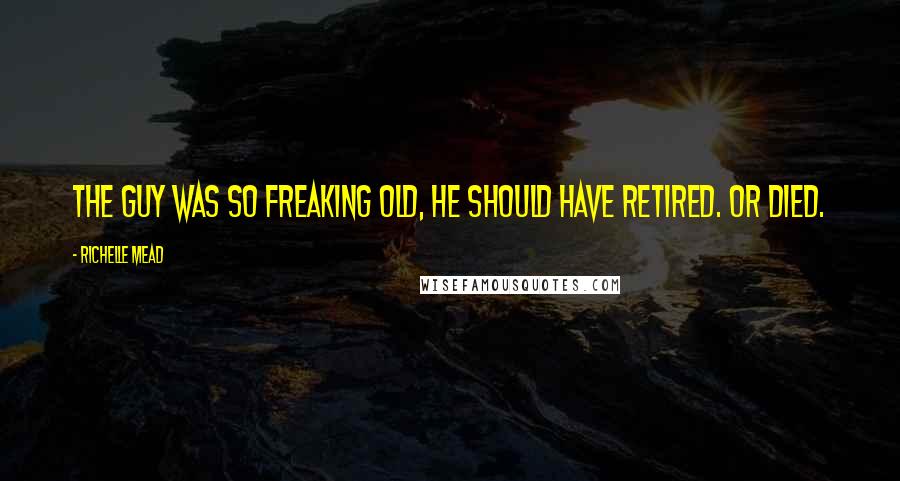 Richelle Mead Quotes: The guy was so freaking old, he should have retired. Or died.