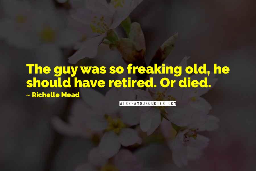 Richelle Mead Quotes: The guy was so freaking old, he should have retired. Or died.