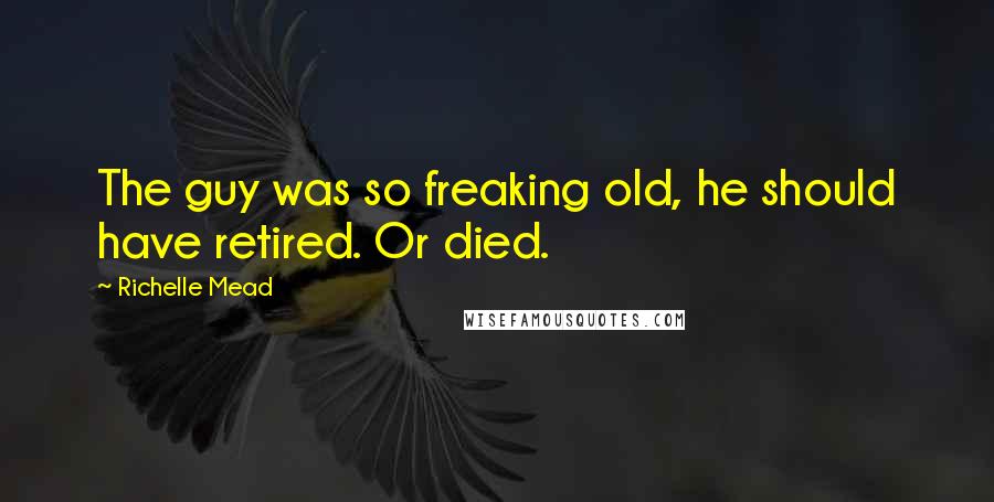 Richelle Mead Quotes: The guy was so freaking old, he should have retired. Or died.