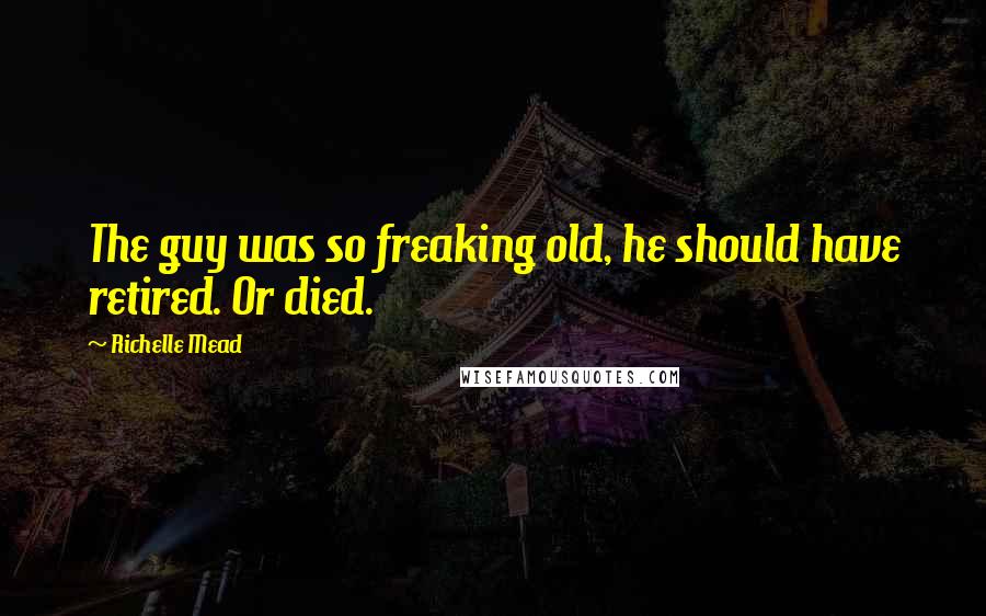 Richelle Mead Quotes: The guy was so freaking old, he should have retired. Or died.