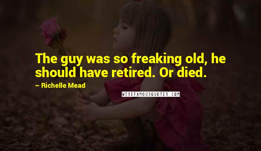 Richelle Mead Quotes: The guy was so freaking old, he should have retired. Or died.