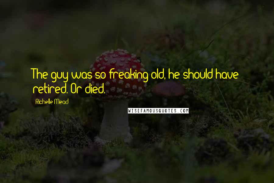 Richelle Mead Quotes: The guy was so freaking old, he should have retired. Or died.