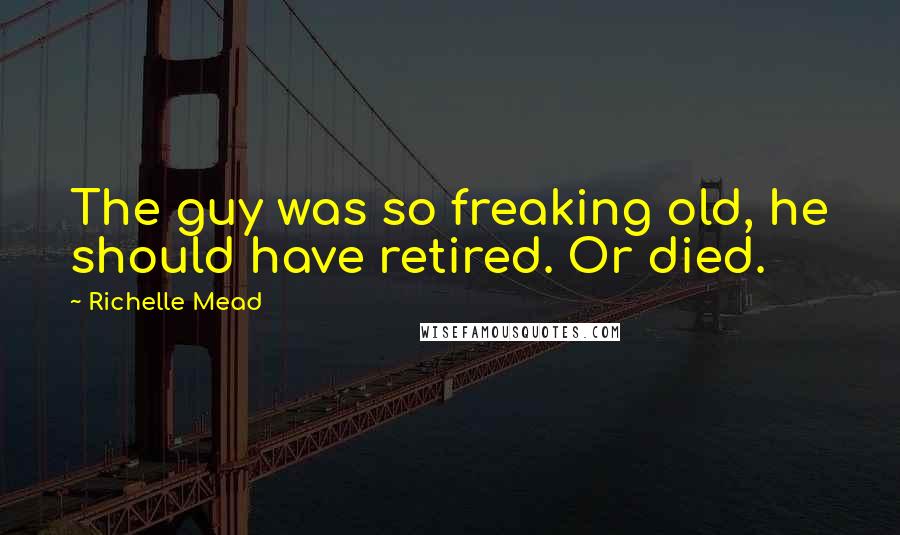 Richelle Mead Quotes: The guy was so freaking old, he should have retired. Or died.