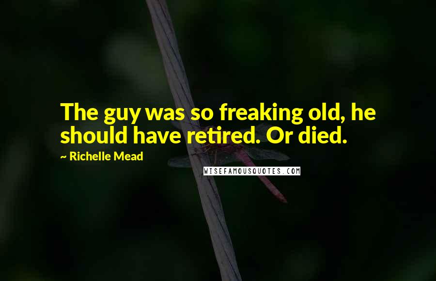 Richelle Mead Quotes: The guy was so freaking old, he should have retired. Or died.