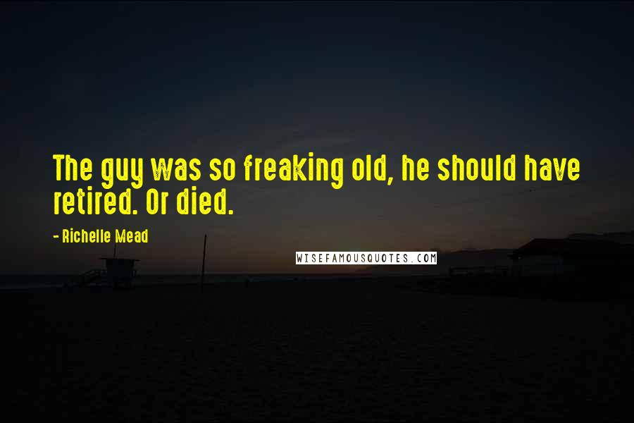 Richelle Mead Quotes: The guy was so freaking old, he should have retired. Or died.