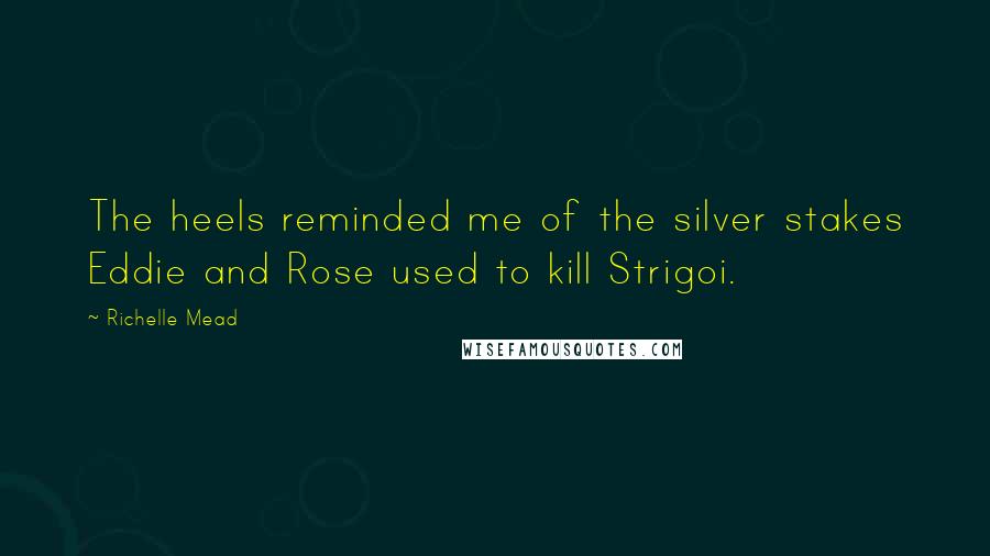 Richelle Mead Quotes: The heels reminded me of the silver stakes Eddie and Rose used to kill Strigoi.