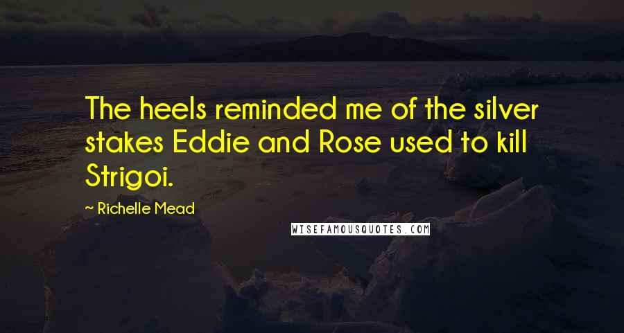 Richelle Mead Quotes: The heels reminded me of the silver stakes Eddie and Rose used to kill Strigoi.