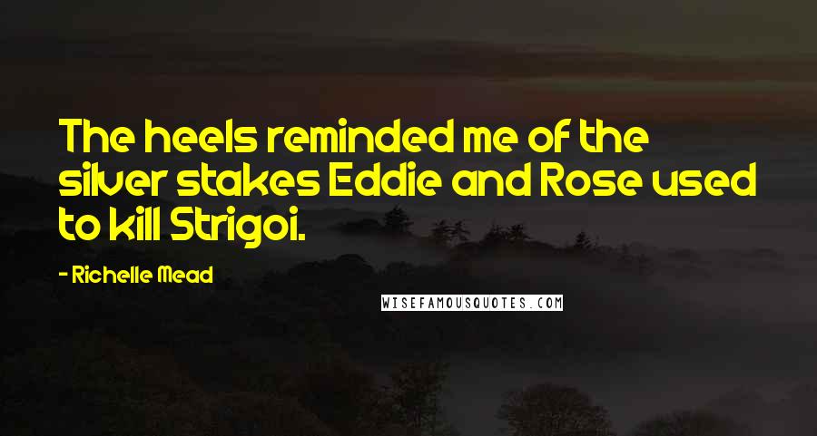 Richelle Mead Quotes: The heels reminded me of the silver stakes Eddie and Rose used to kill Strigoi.