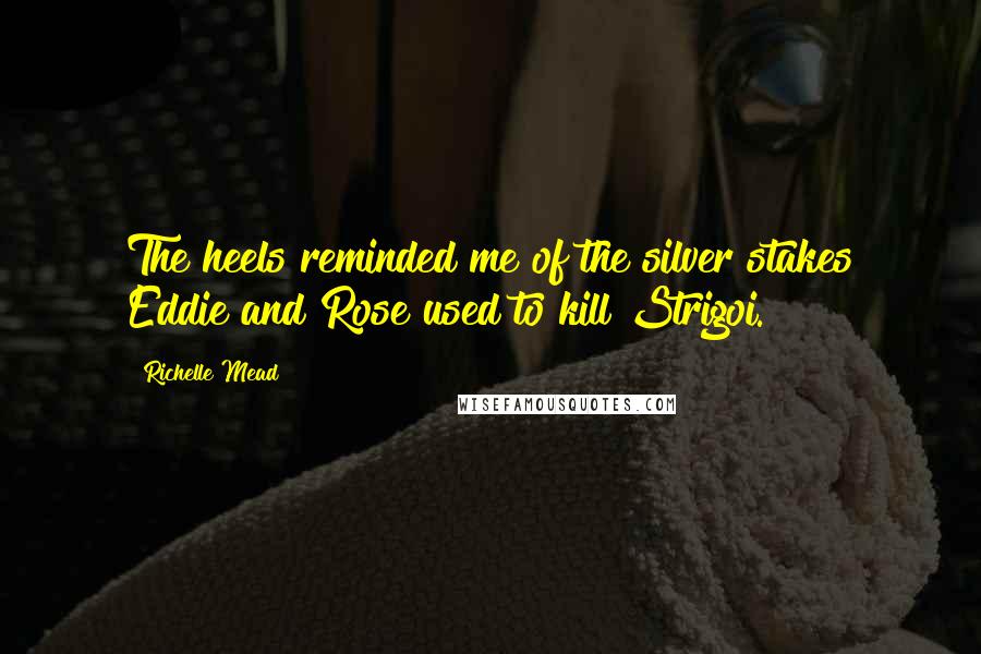 Richelle Mead Quotes: The heels reminded me of the silver stakes Eddie and Rose used to kill Strigoi.