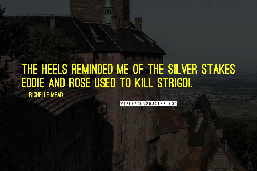 Richelle Mead Quotes: The heels reminded me of the silver stakes Eddie and Rose used to kill Strigoi.