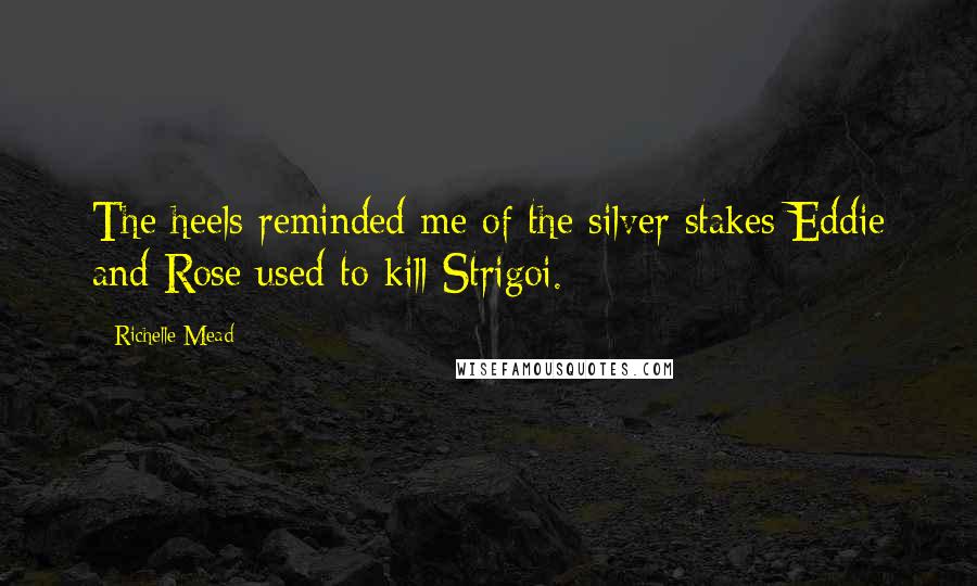 Richelle Mead Quotes: The heels reminded me of the silver stakes Eddie and Rose used to kill Strigoi.