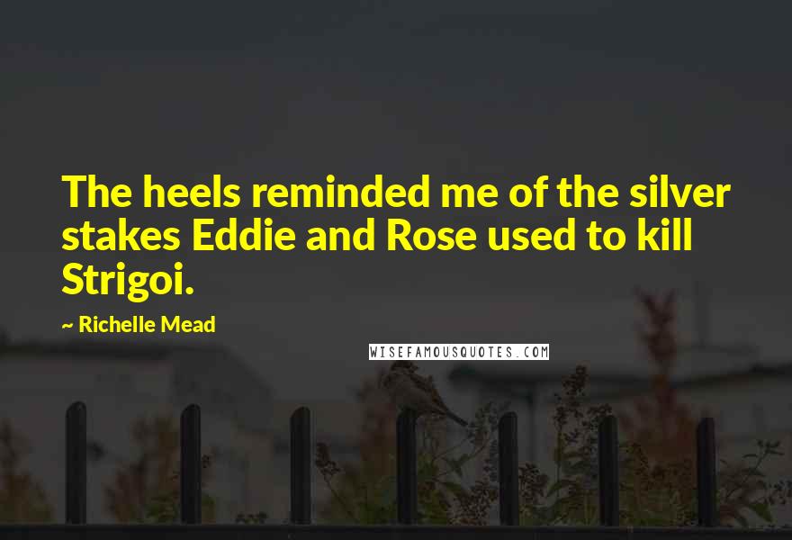 Richelle Mead Quotes: The heels reminded me of the silver stakes Eddie and Rose used to kill Strigoi.