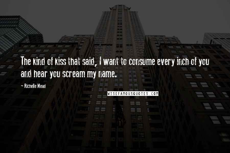 Richelle Mead Quotes: The kind of kiss that said, I want to consume every inch of you and hear you scream my name.