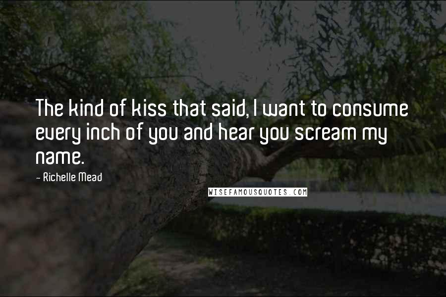 Richelle Mead Quotes: The kind of kiss that said, I want to consume every inch of you and hear you scream my name.