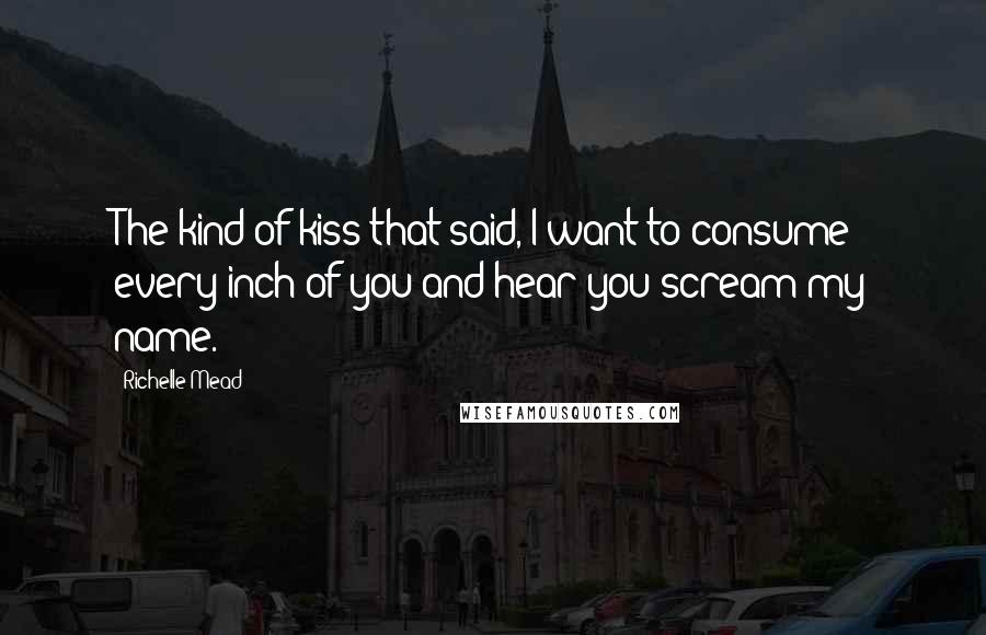 Richelle Mead Quotes: The kind of kiss that said, I want to consume every inch of you and hear you scream my name.