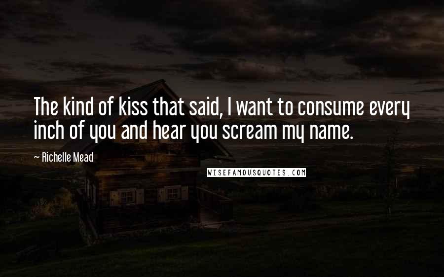 Richelle Mead Quotes: The kind of kiss that said, I want to consume every inch of you and hear you scream my name.