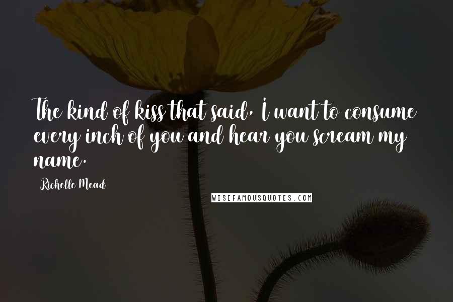 Richelle Mead Quotes: The kind of kiss that said, I want to consume every inch of you and hear you scream my name.