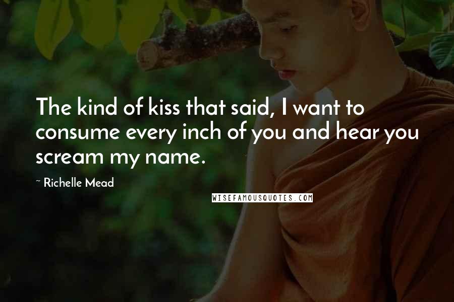 Richelle Mead Quotes: The kind of kiss that said, I want to consume every inch of you and hear you scream my name.