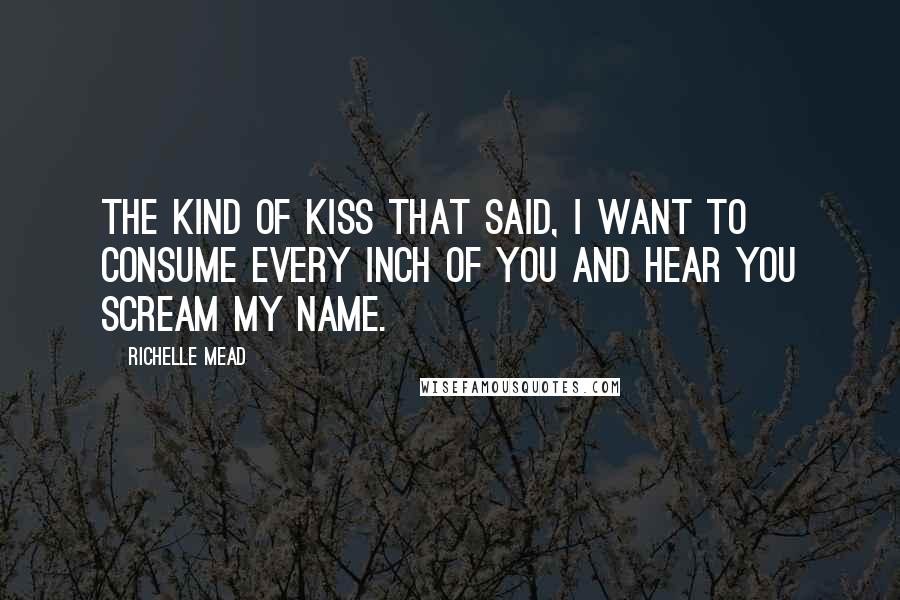 Richelle Mead Quotes: The kind of kiss that said, I want to consume every inch of you and hear you scream my name.