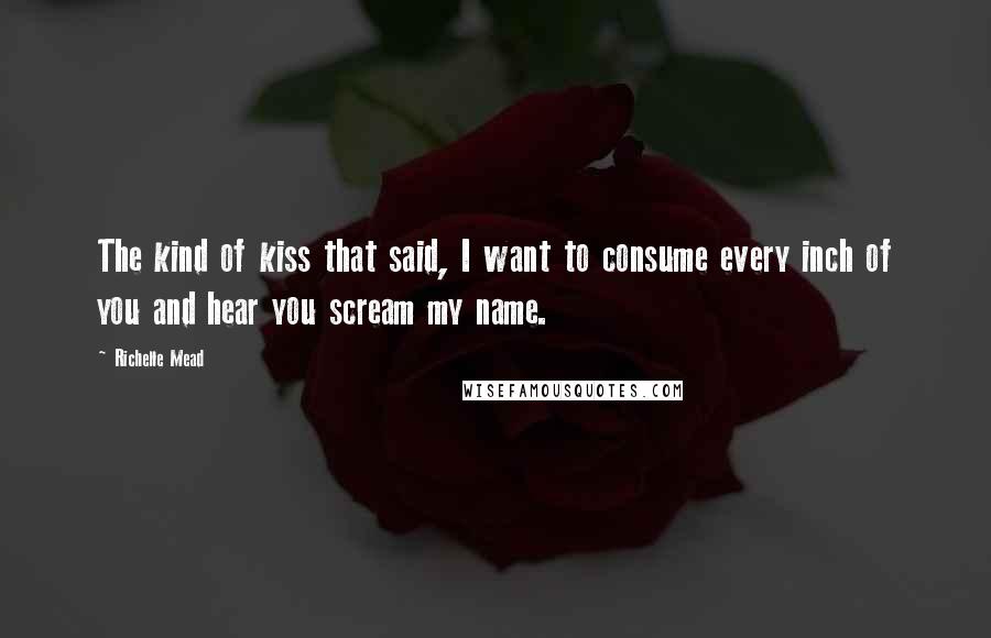 Richelle Mead Quotes: The kind of kiss that said, I want to consume every inch of you and hear you scream my name.