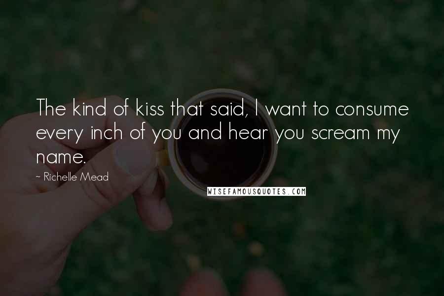 Richelle Mead Quotes: The kind of kiss that said, I want to consume every inch of you and hear you scream my name.