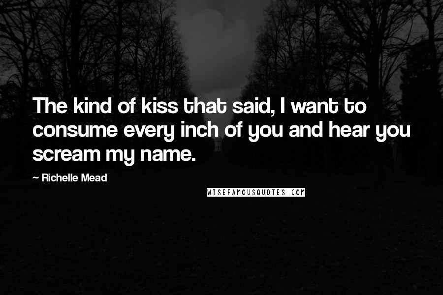 Richelle Mead Quotes: The kind of kiss that said, I want to consume every inch of you and hear you scream my name.