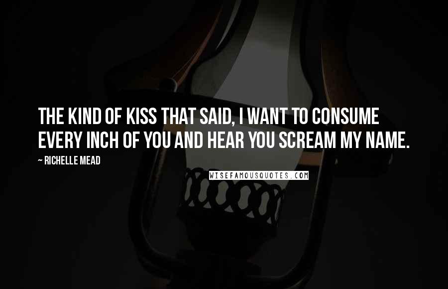 Richelle Mead Quotes: The kind of kiss that said, I want to consume every inch of you and hear you scream my name.