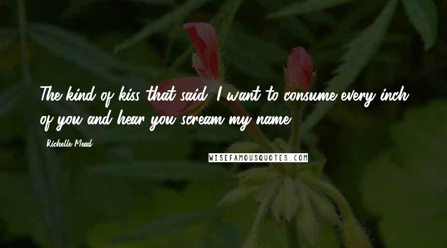 Richelle Mead Quotes: The kind of kiss that said, I want to consume every inch of you and hear you scream my name.