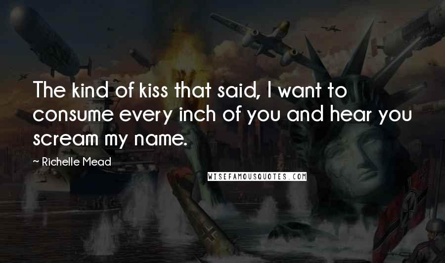 Richelle Mead Quotes: The kind of kiss that said, I want to consume every inch of you and hear you scream my name.