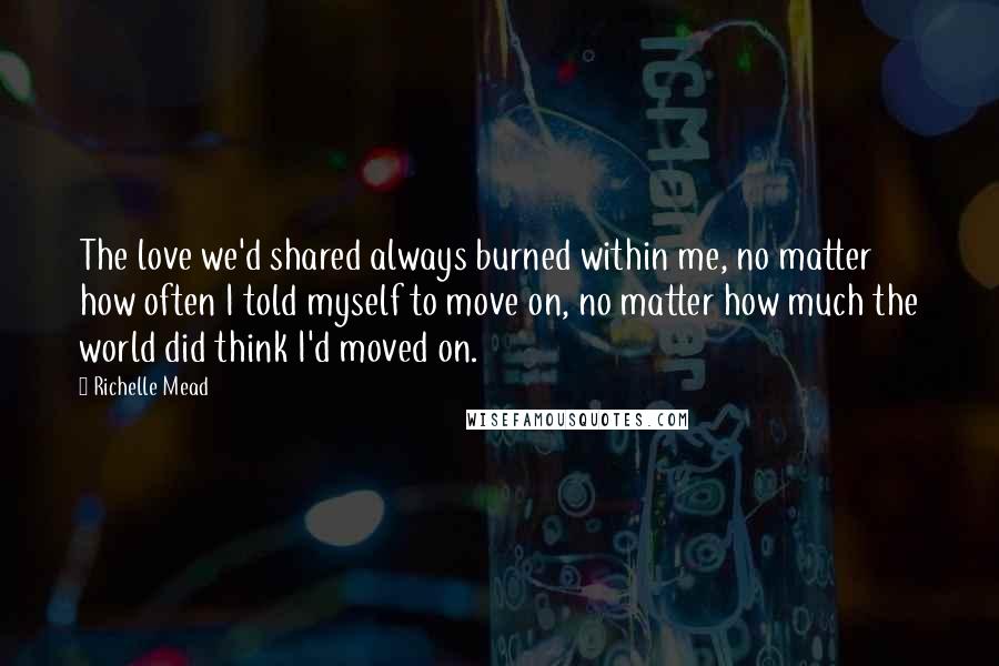 Richelle Mead Quotes: The love we'd shared always burned within me, no matter how often I told myself to move on, no matter how much the world did think I'd moved on.